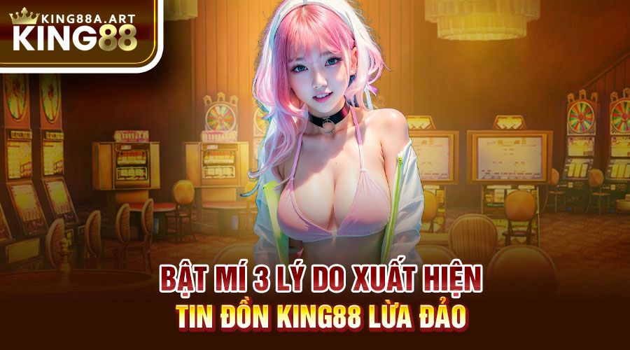 Bật mí 3 lý do xuất hiện tin đồn King88 lừa đảo