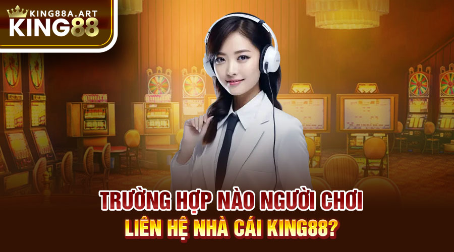 Trường hợp nào người chơi liên hệ nhà cái King88?