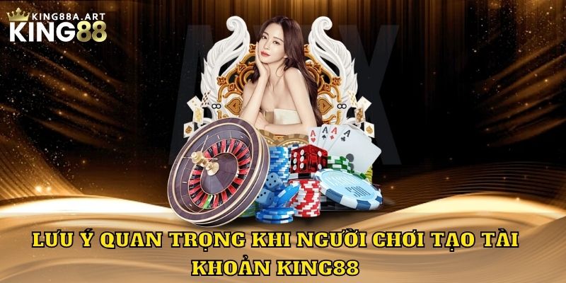 Lưu ý quan trọng khi người chơi tạo tài khoản King88